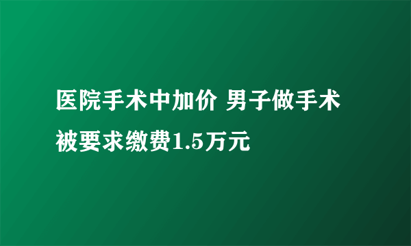 医院手术中加价 男子做手术被要求缴费1.5万元