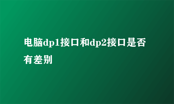 电脑dp1接口和dp2接口是否有差别