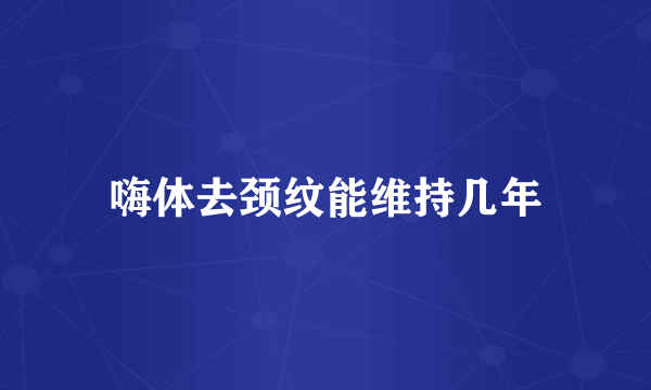 嗨体去颈纹能维持几年