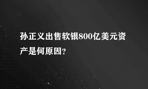 孙正义出售软银800亿美元资产是何原因？