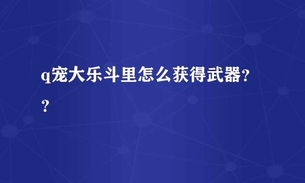 q宠大乐斗里怎么获得武器？？
