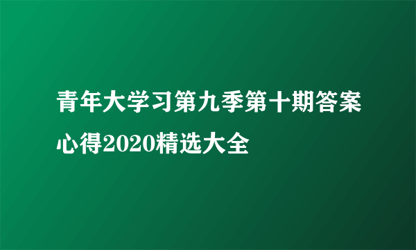 青年大学习第九季第十期答案心得2020精选大全