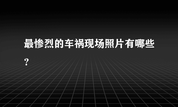 最惨烈的车祸现场照片有哪些？