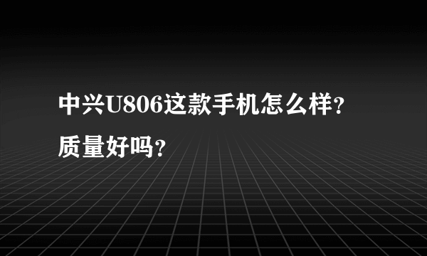 中兴U806这款手机怎么样？质量好吗？
