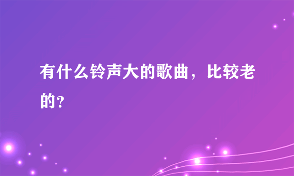 有什么铃声大的歌曲，比较老的？
