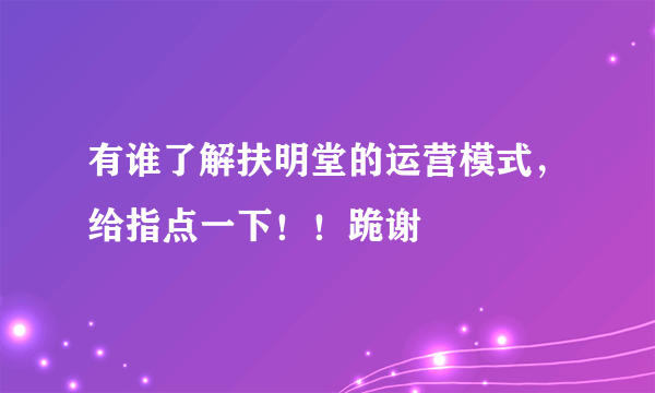有谁了解扶明堂的运营模式，给指点一下！！跪谢
