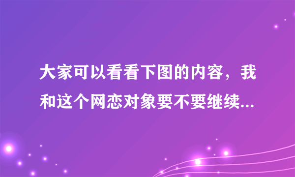 大家可以看看下图的内容，我和这个网恋对象要不要继续吗？我觉得他说话不可靠，实话说我挺漂亮，不缺人追