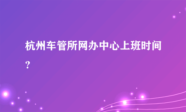 杭州车管所网办中心上班时间？