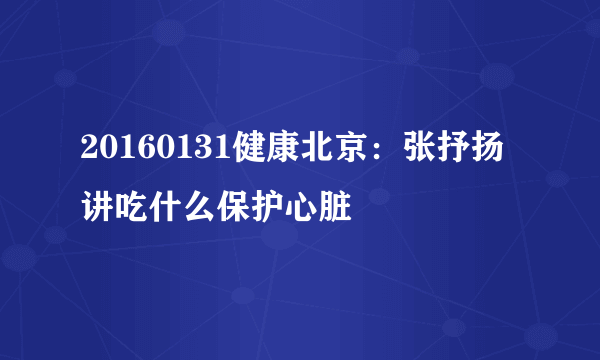 20160131健康北京：张抒扬讲吃什么保护心脏