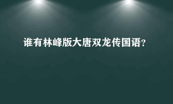 谁有林峰版大唐双龙传国语？