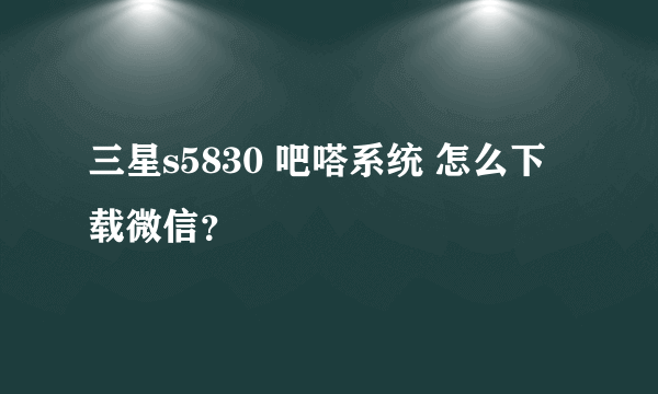 三星s5830 吧嗒系统 怎么下载微信？