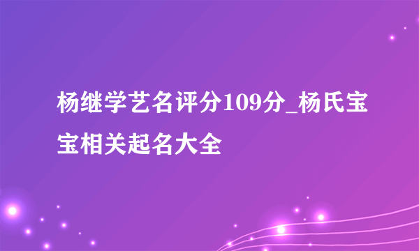 杨继学艺名评分109分_杨氏宝宝相关起名大全