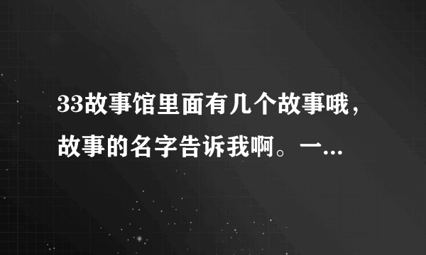 33故事馆里面有几个故事哦，故事的名字告诉我啊。一共几集啊。