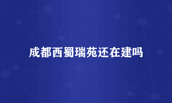 成都西蜀瑞苑还在建吗