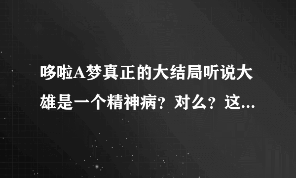 哆啦A梦真正的大结局听说大雄是一个精神病？对么？这是真的么？