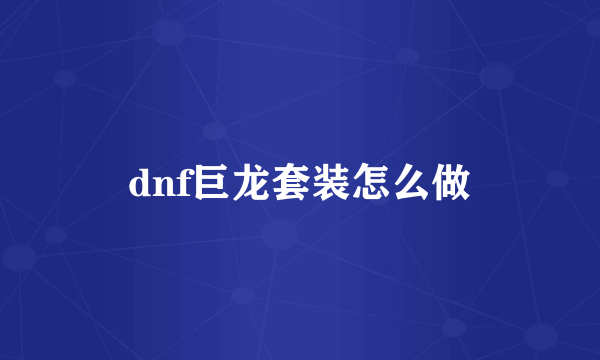 dnf巨龙套装怎么做