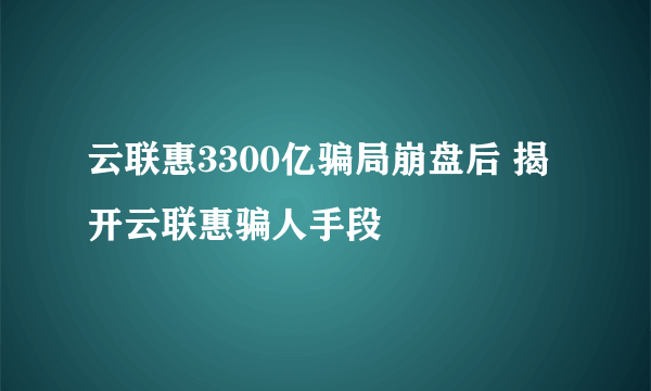 云联惠3300亿骗局崩盘后 揭开云联惠骗人手段