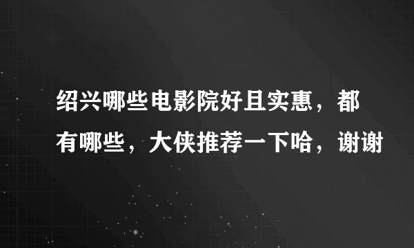 绍兴哪些电影院好且实惠，都有哪些，大侠推荐一下哈，谢谢