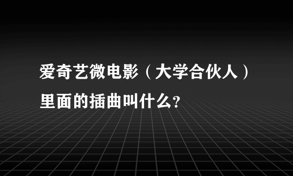 爱奇艺微电影（大学合伙人）里面的插曲叫什么？