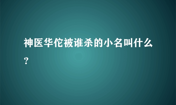 神医华佗被谁杀的小名叫什么？