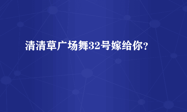 清清草广场舞32号嫁给你？