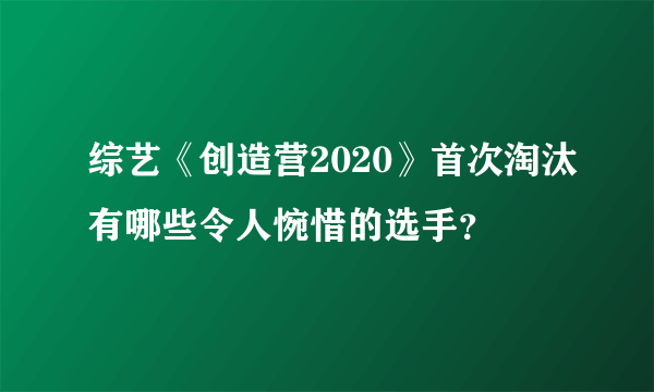 综艺《创造营2020》首次淘汰有哪些令人惋惜的选手？