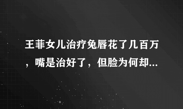 王菲女儿治疗兔唇花了几百万，嘴是治好了，但脸为何却越来越奇怪？