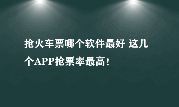 抢火车票哪个软件最好 这几个APP抢票率最高！