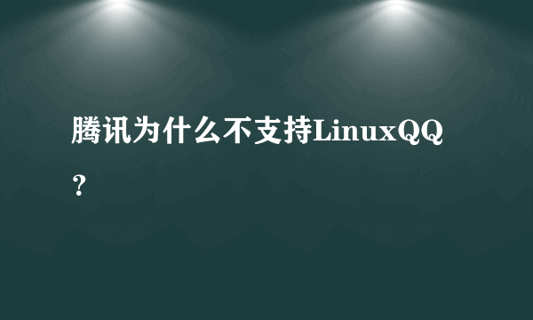腾讯为什么不支持LinuxQQ？