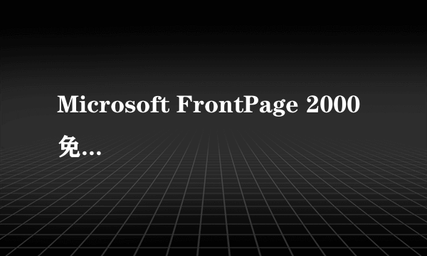 Microsoft FrontPage 2000免费软件下载,急!谢谢!