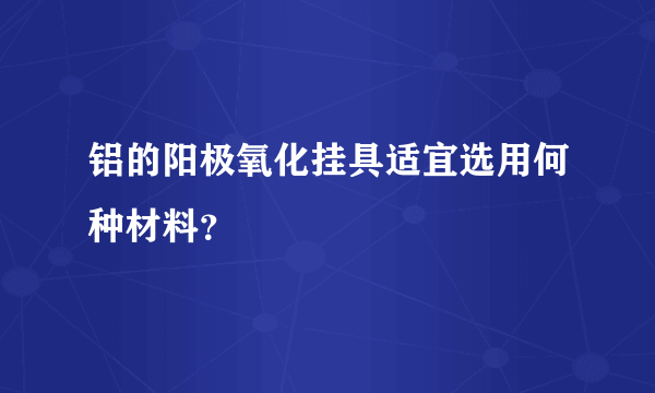 铝的阳极氧化挂具适宜选用何种材料？