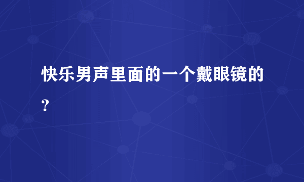 快乐男声里面的一个戴眼镜的？