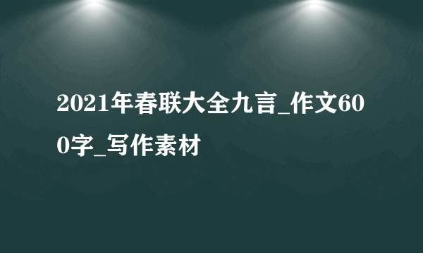 2021年春联大全九言_作文600字_写作素材