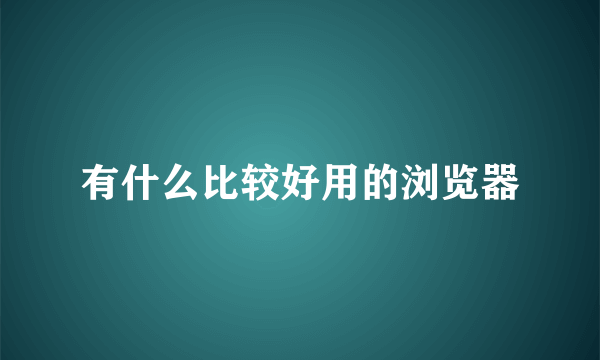 有什么比较好用的浏览器