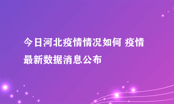 今日河北疫情情况如何 疫情最新数据消息公布