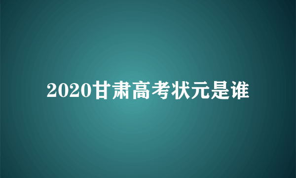 2020甘肃高考状元是谁