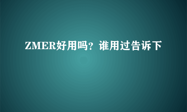 ZMER好用吗？谁用过告诉下