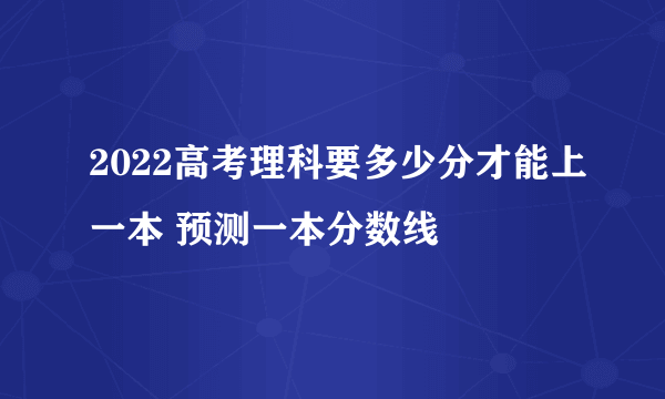 2022高考理科要多少分才能上一本 预测一本分数线