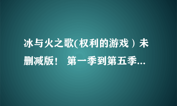 冰与火之歌(权利的游戏）未删减版！ 第一季到第五季！720P以上大神给个网盘地址！谢谢了！