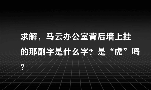 求解，马云办公室背后墙上挂的那副字是什么字？是“虎”吗？