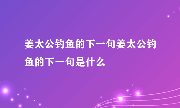 姜太公钓鱼的下一句姜太公钓鱼的下一句是什么