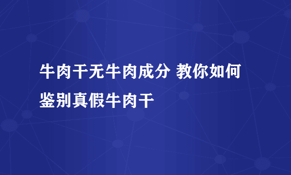牛肉干无牛肉成分 教你如何鉴别真假牛肉干