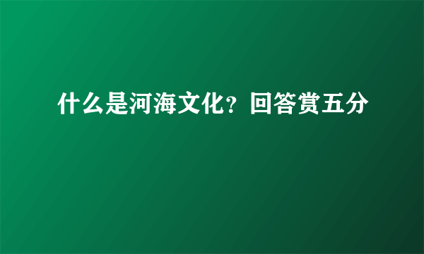 什么是河海文化？回答赏五分