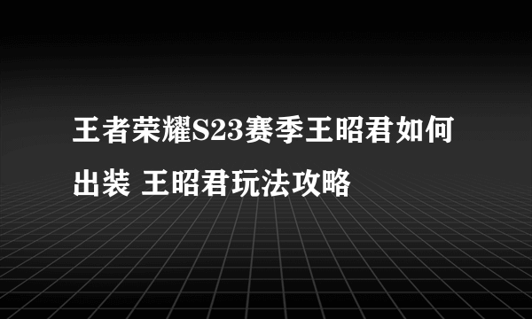 王者荣耀S23赛季王昭君如何出装 王昭君玩法攻略
