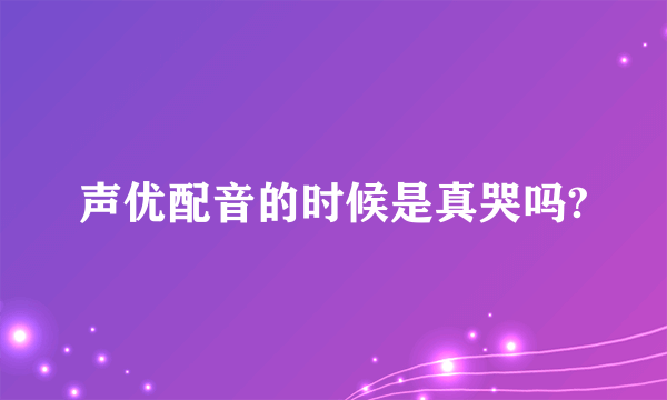 声优配音的时候是真哭吗?