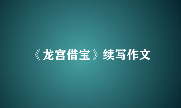 《龙宫借宝》续写作文