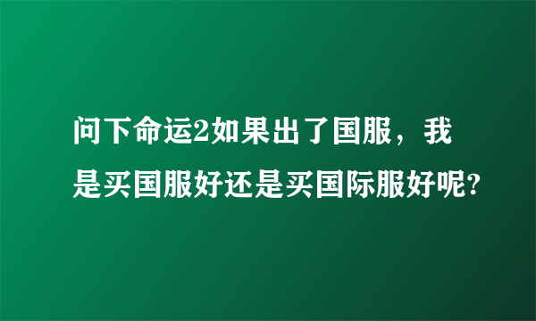 问下命运2如果出了国服，我是买国服好还是买国际服好呢?