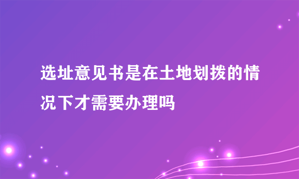 选址意见书是在土地划拨的情况下才需要办理吗