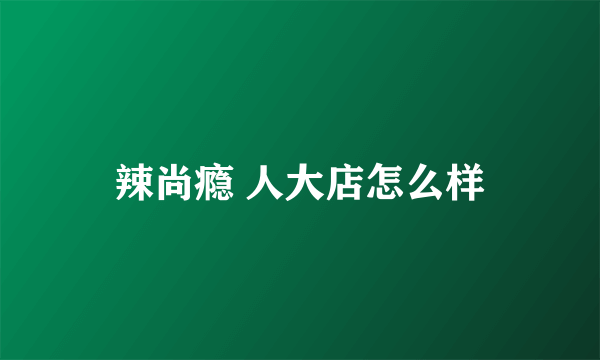 辣尚瘾 人大店怎么样