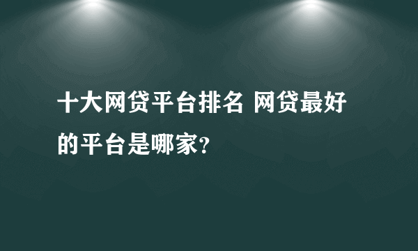 十大网贷平台排名 网贷最好的平台是哪家？